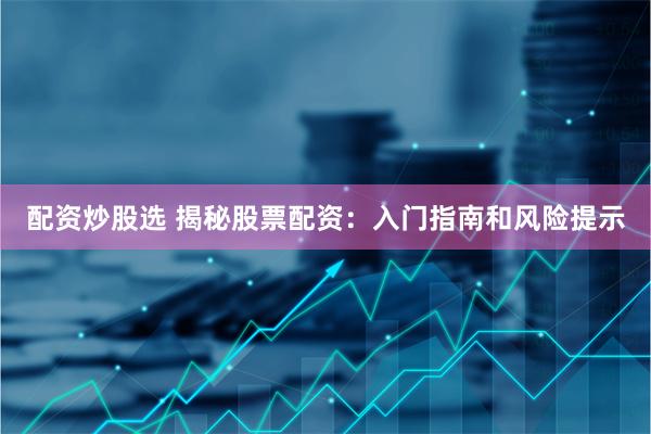 配资炒股选 揭秘股票配资：入门指南和风险提示