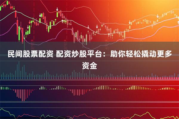 民间股票配资 配资炒股平台：助你轻松撬动更多资金
