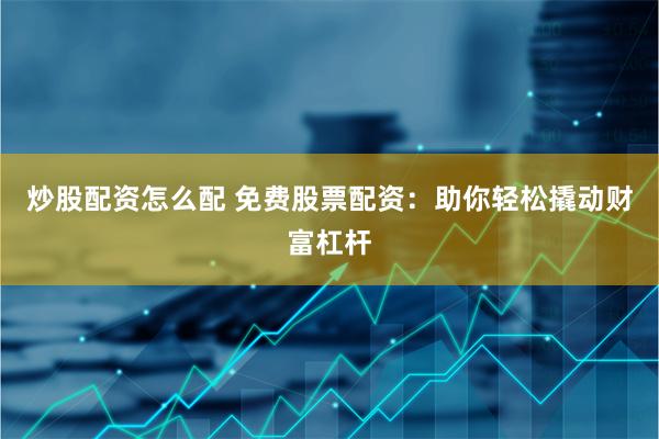 炒股配资怎么配 免费股票配资：助你轻松撬动财富杠杆