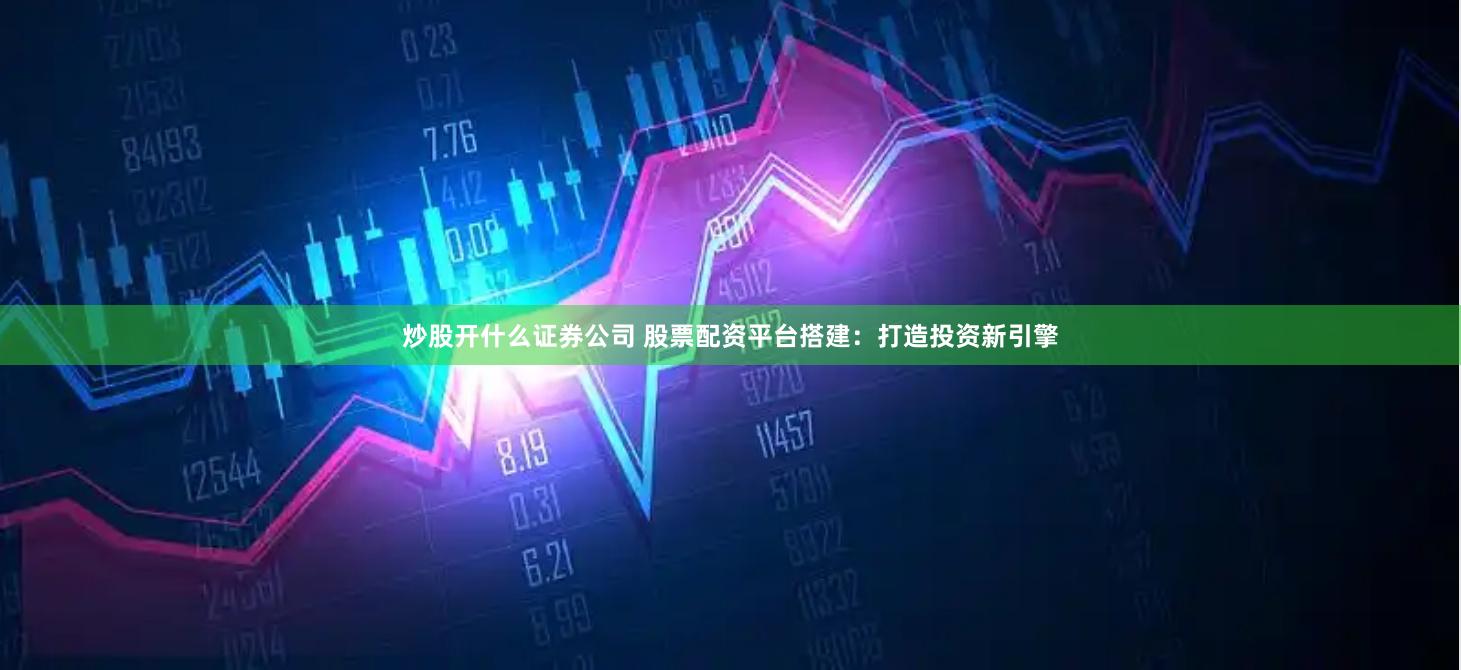 炒股开什么证券公司 股票配资平台搭建:打造投资新引擎