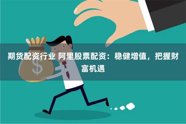 期货配资行业 阿里股票配资:稳健增值,把握财富机遇