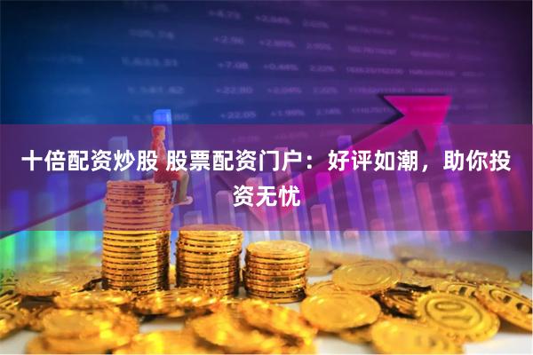十倍配资炒股 股票配资门户:好评如潮,助你投资无忧