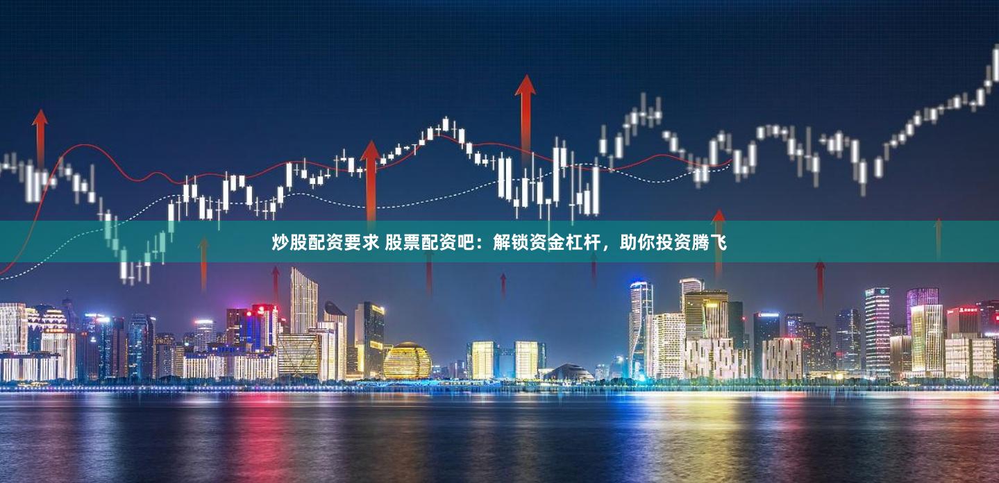 炒股配资要求 股票配资吧：解锁资金杠杆，助你投资腾飞