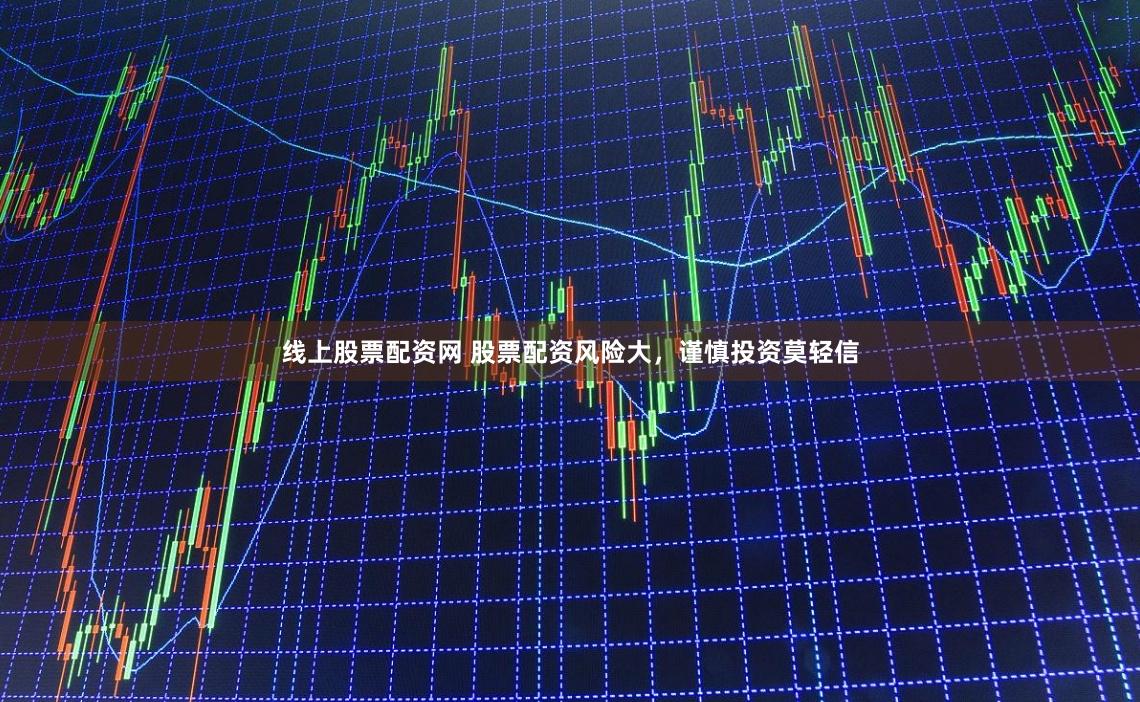 线上股票配资网 股票配资风险大，谨慎投资莫轻信