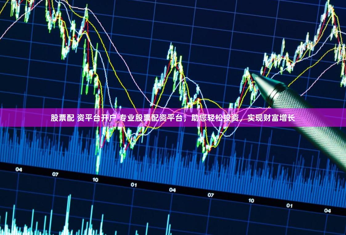 股票配 资平台开户 专业股票配资平台，助您轻松投资，实现财富增长