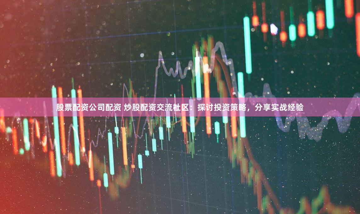 股票配资公司配资 炒股配资交流社区：探讨投资策略，分享实战经验