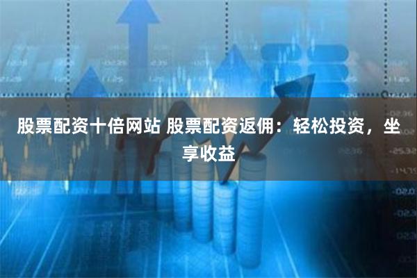 股票配资十倍网站 股票配资返佣：轻松投资，坐享收益