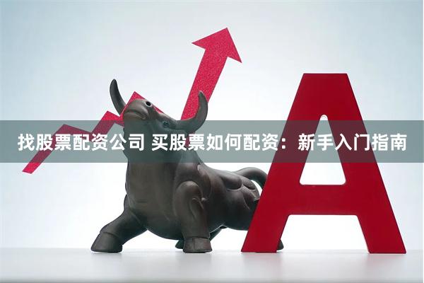找股票配资公司 买股票如何配资：新手入门指南