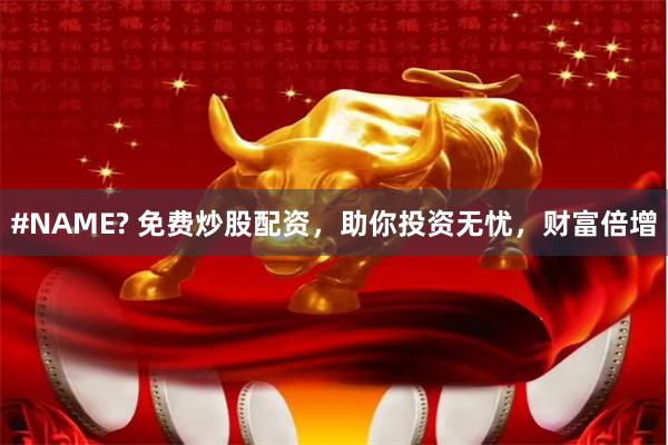 #NAME? 免费炒股配资，助你投资无忧，财富倍增