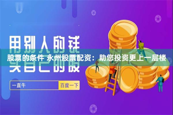 股票的条件 永州股票配资：助您投资更上一层楼