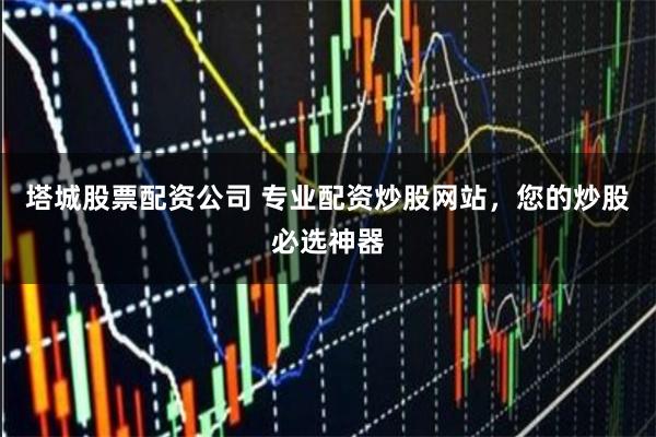 塔城股票配资公司 专业配资炒股网站,您的炒股必选神器