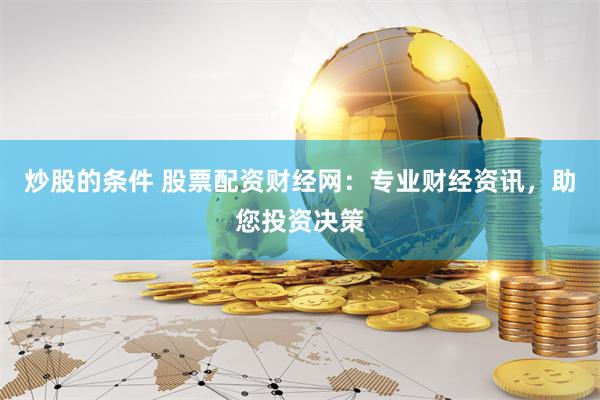 炒股的条件 股票配资财经网:专业财经资讯,助您投资决策
