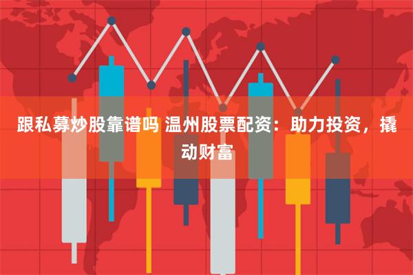 跟私募炒股靠谱吗 温州股票配资:助力投资,撬动财富