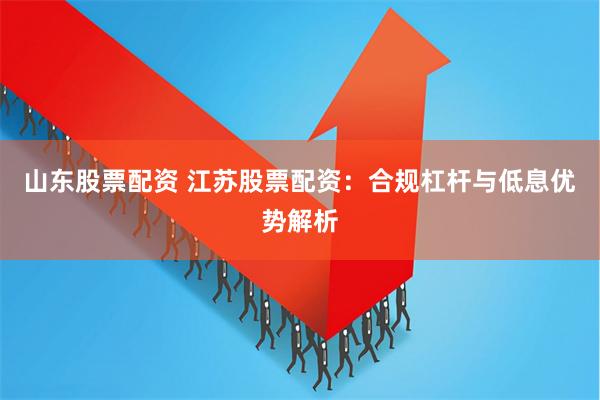 山东股票配资 江苏股票配资:合规杠杆与低息优势解析