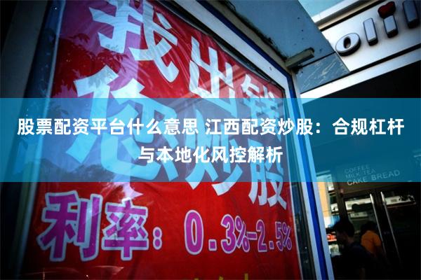 股票配资平台什么意思 江西配资炒股:合规杠杆与本地化风控解析
