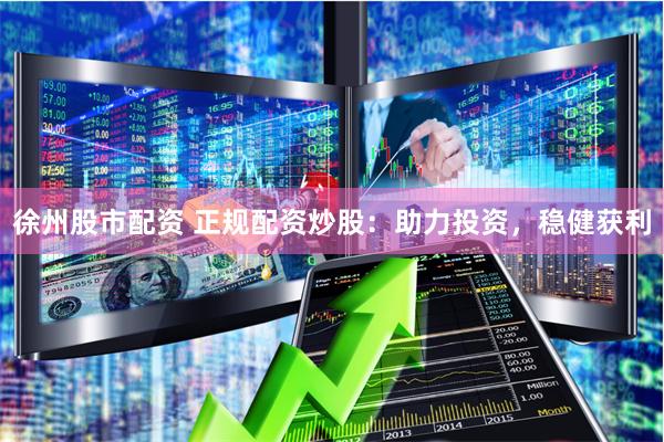 徐州股市配资 正规配资炒股：助力投资，稳健获利