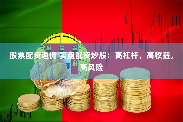 股票配资返佣 实盘配资炒股：高杠杆，高收益，高风险