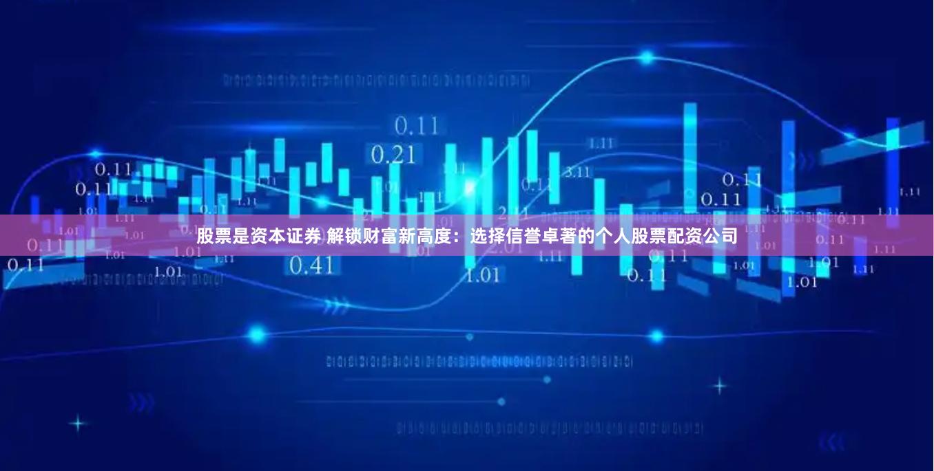 股票是资本证券 解锁财富新高度：选择信誉卓著的个人股票配资公司