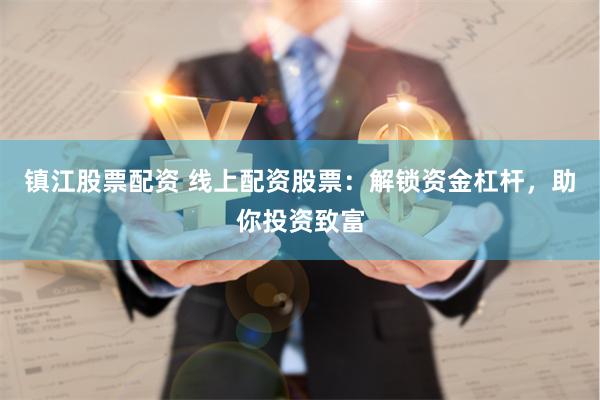 镇江股票配资 线上配资股票：解锁资金杠杆，助你投资致富