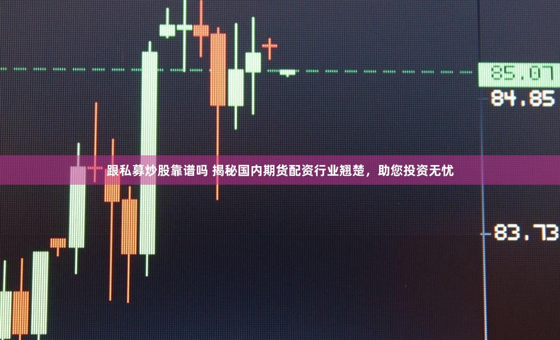 跟私募炒股靠谱吗 揭秘国内期货配资行业翘楚，助您投资无忧