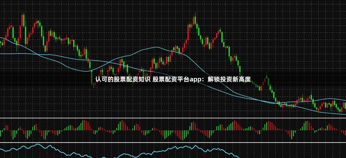 认可的股票配资知识 股票配资平台app：解锁投资新高度