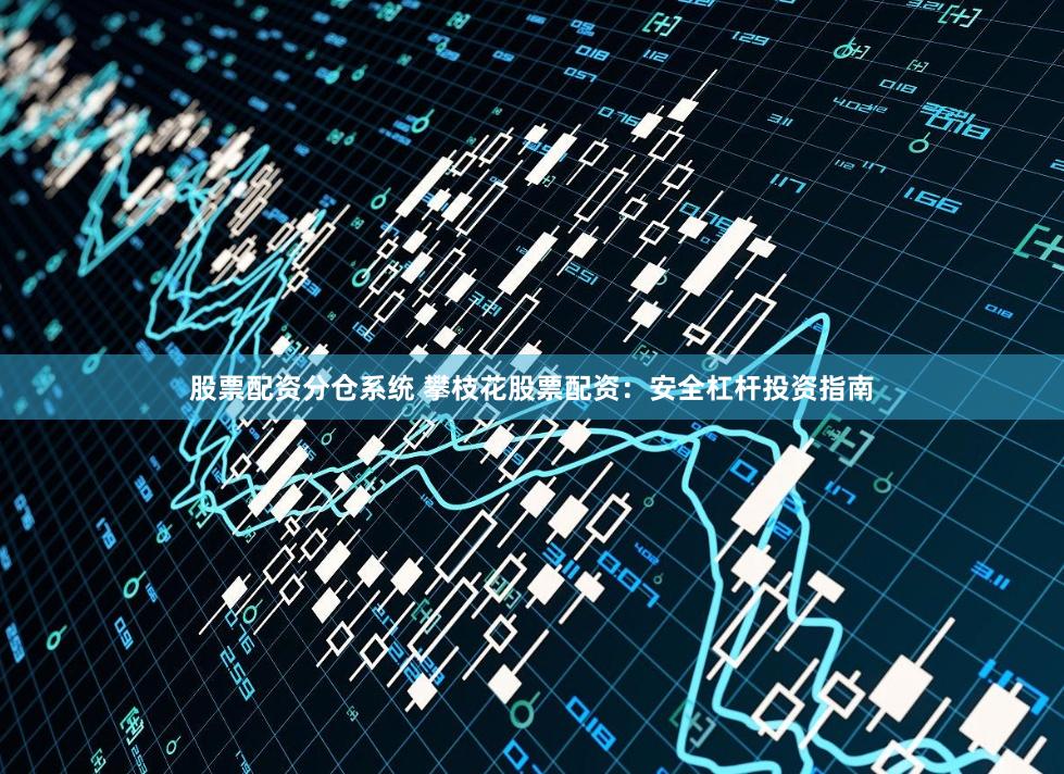 股票配资分仓系统 攀枝花股票配资：安全杠杆投资指南