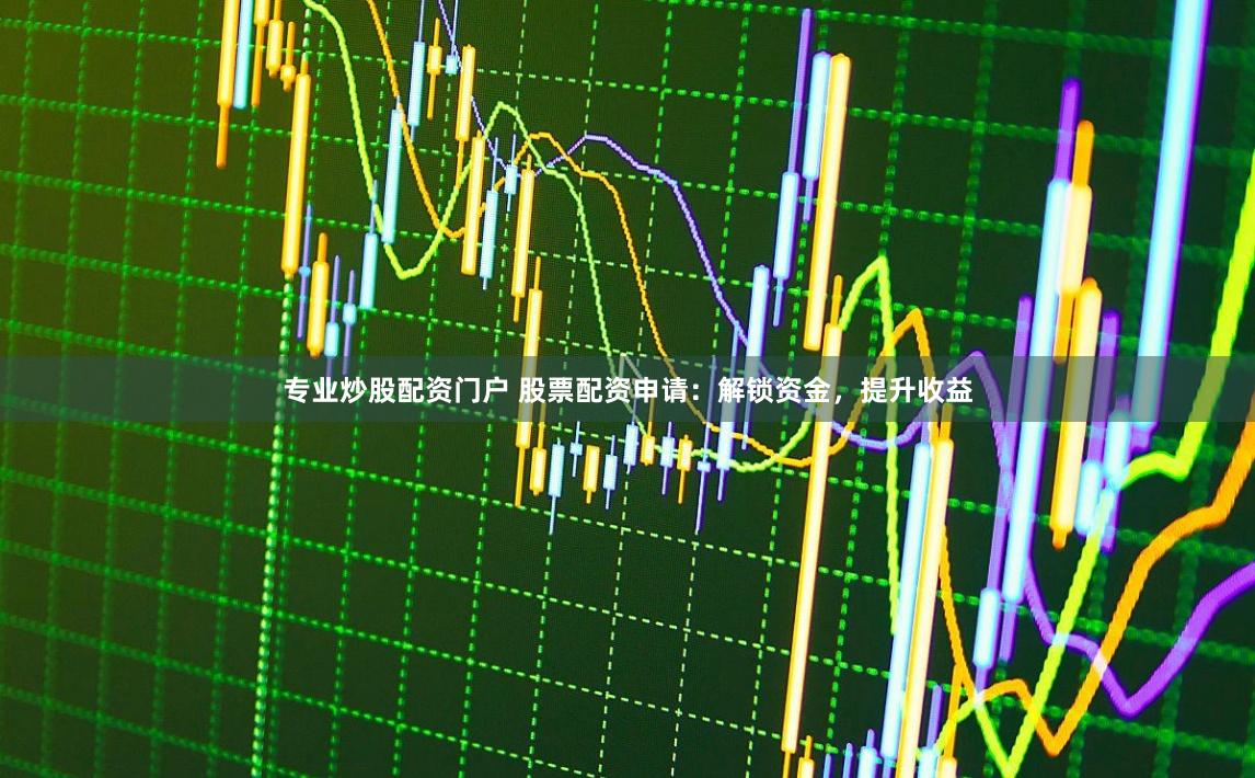 专业炒股配资门户 股票配资申请:解锁资金,提升收益