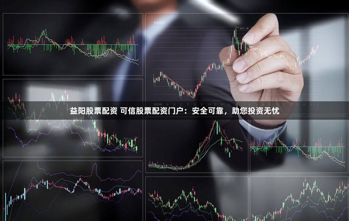 益阳股票配资 可信股票配资门户：安全可靠，助您投资无忧