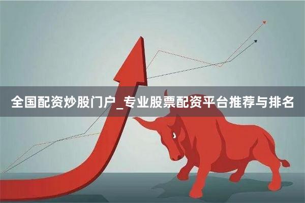 全国配资炒股门户_专业股票配资平台推荐与排名