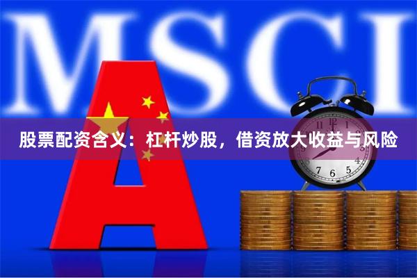 股票配资含义：杠杆炒股，借资放大收益与风险