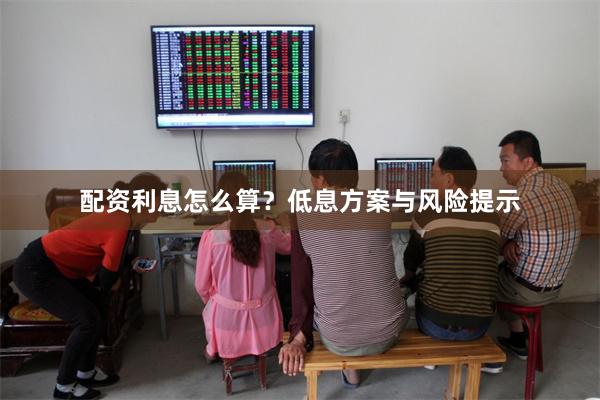 配资利息怎么算？低息方案与风险提示
