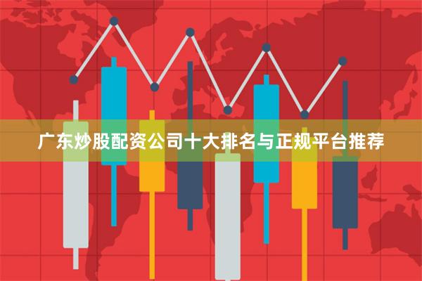 广东炒股配资公司十大排名与正规平台推荐