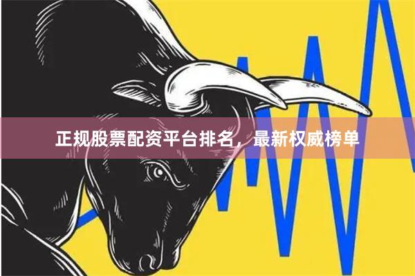 正规股票配资平台排名，最新权威榜单