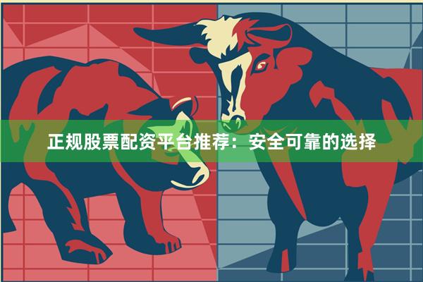 正规股票配资平台推荐：安全可靠的选择