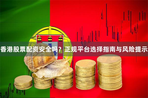 香港股票配资安全吗？正规平台选择指南与风险提示