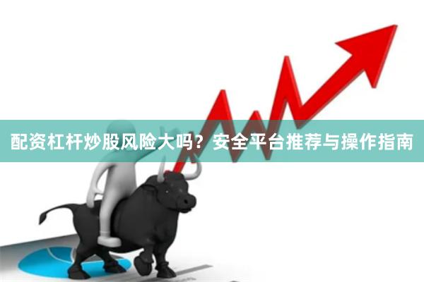 配资杠杆炒股风险大吗？安全平台推荐与操作指南