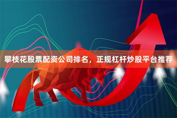 攀枝花股票配资公司排名，正规杠杆炒股平台推荐