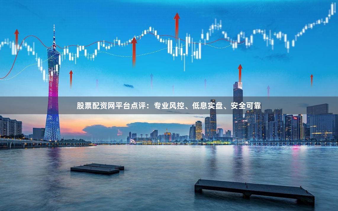 股票配资网平台点评：专业风控、低息实盘、安全可靠