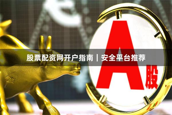 股票配资网开户指南｜安全平台推荐