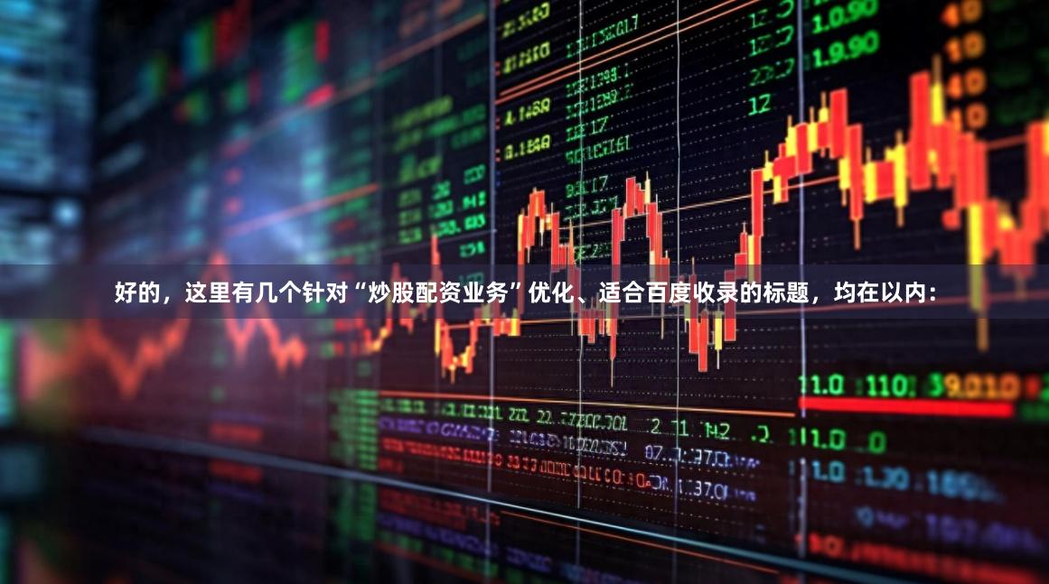 好的，这里有几个针对“炒股配资业务”优化、适合百度收录的标题，均在以内：