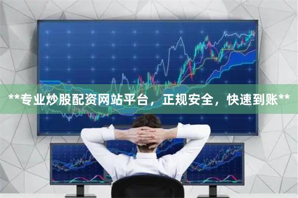 **专业炒股配资网站平台，正规安全，快速到账**