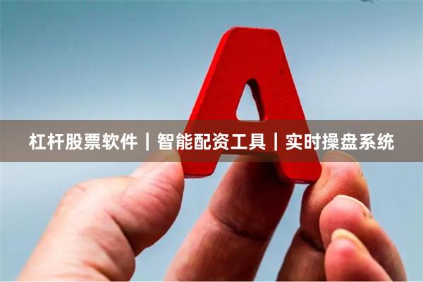 杠杆股票软件｜智能配资工具｜实时操盘系统