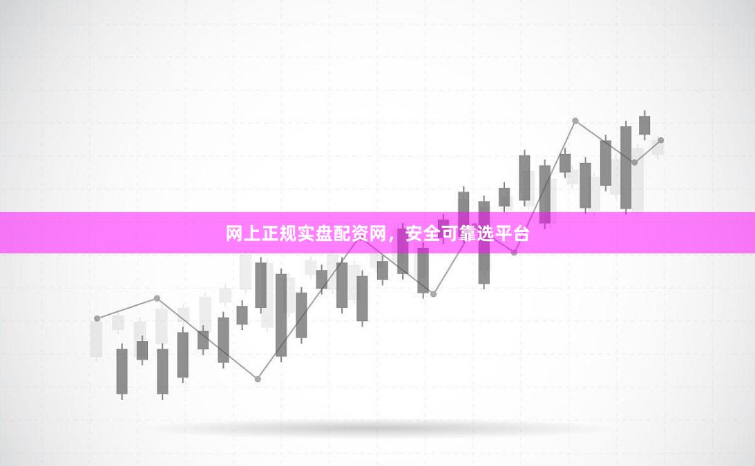 网上正规实盘配资网，安全可靠选平台