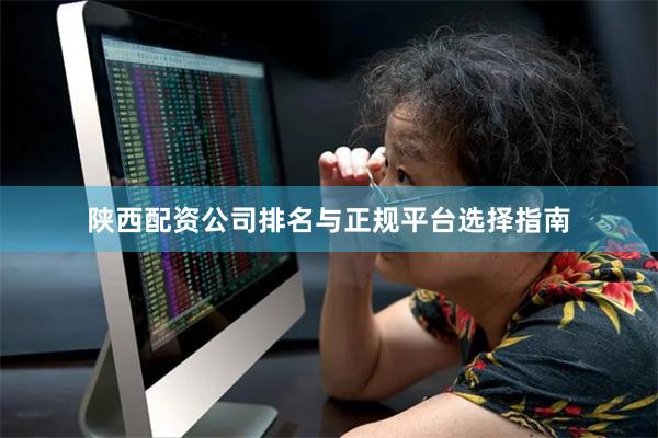 陕西配资公司排名与正规平台选择指南