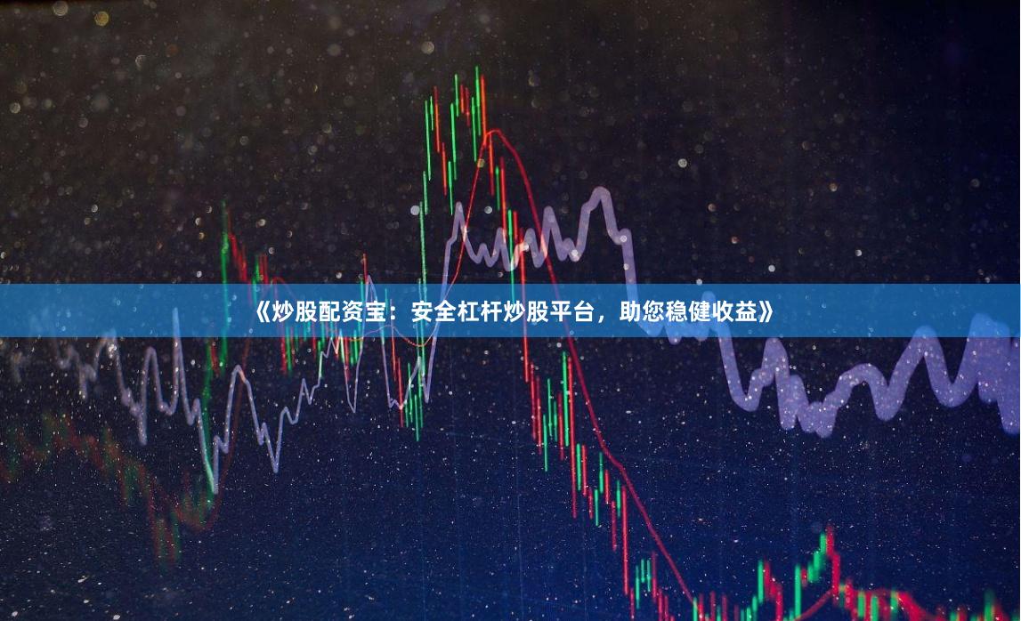《炒股配资宝：安全杠杆炒股平台，助您稳健收益》