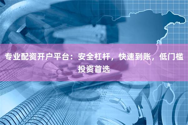 专业配资开户平台：安全杠杆，快速到账，低门槛投资首选