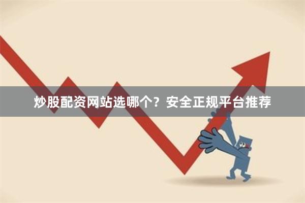 炒股配资网站选哪个？安全正规平台推荐