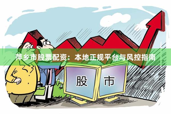 萍乡市股票配资：本地正规平台与风控指南