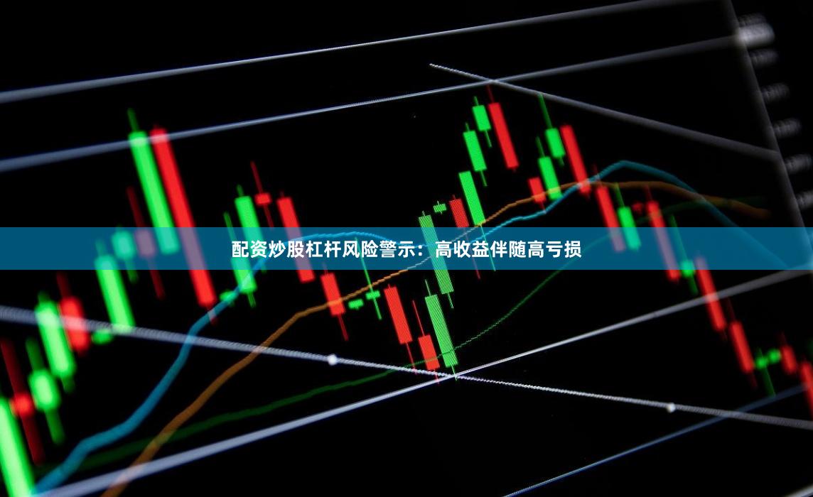 配资炒股杠杆风险警示：高收益伴随高亏损
