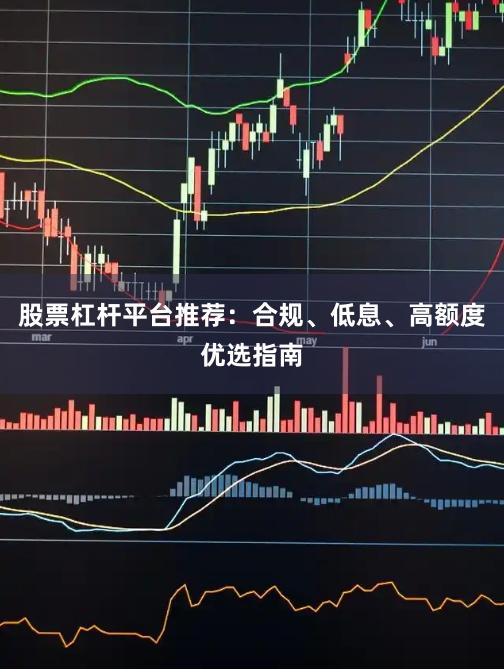 股票杠杆平台推荐：合规、低息、高额度优选指南
